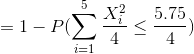 = 1 - P(sum_{i=1}^{5}rac{X_i^2}{4} leq rac{5.75}{4})