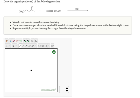 Draw the organic product(s) of the following reaction. HCI excess CH3OH CHaO You do not have to consider stereochemistry. Draw one structure per sketcher. Add additional sketchers using the drop-down menu in the bottom right corner. Separate multiple products using the sign from the drop-down menu. C P Chem Doodle
