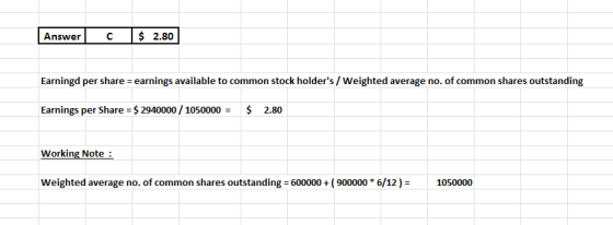 Answer C $ 2.80 Earningd per share = earnings available to common stock holders / Weighted average no. of common shares outs