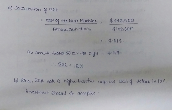 a) calawation 4 PRR = cost of the New Machine Annual cosh flows $ 446,500 $ 108,600 - 4.1114 PM Annuity factor @ 12% for 6 yr