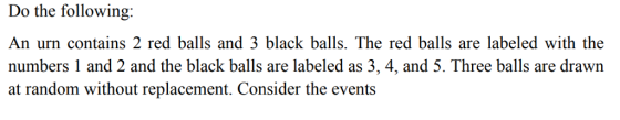 Do the following: An urn contains 2 red balls and 3 black balls. The red balls are labeled with the numbers 1 and 2 and the black balls are labeled as 3, 4, and 5. Three balls are drawn at random without replacement. Consider the events