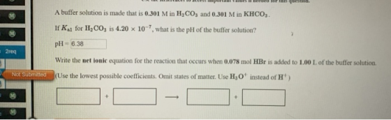 ESSE LESS at med A buffer solution is made that is 0.301 M in H,CO3 and 0.301 M in KHCO,. If K for H,CO, is 4.20 x 10-7, what