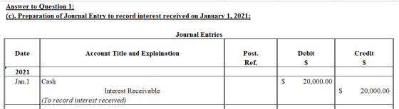Answer to Question 1: (C). Preparation of Journal Entry to record interest received on January 1, 2021: Journal Entries Date