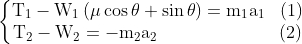 \left\{\begin{matrix} \begin{matrix} \mathrm{T_{1}-W_{1}\left( \mu \cos\theta+\sin\theta \right)=m_{1}a_{1}} & (1) \end{matrix} \\ \begin{matrix} \mathrm{T_{2}-W_{2}=-m_{2}a_{2}} &&&&&&&& (2) \end{matrix} \end{matrix}\right.