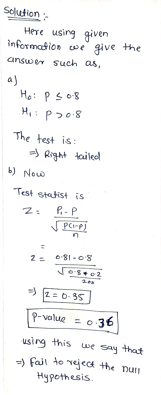 solution : Here using given information we give the answer such such as, a) Ho: P < 0.8 Hi: p>0.8 The test is: =) Right taile