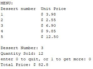 MENU: Dessert number Unit Price $ 3.98 $ 2.55 S 6.90 $ 9.85 s 12.50 Dessert Number 3 Quantity Sold: 12 enter 0 to quit, or 1