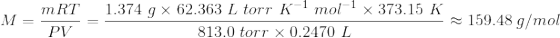 M = \frac{mRT}{PV} = \frac{1.374 \ g \times 62.363 \ L \ torr \ K^{-1} \ mol^{-1} \times 373.15 \ K}{813.0 \ torr \times 0.2470 \ L} \approx 159.48 \ g/mol