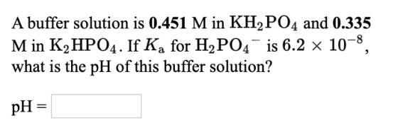 A buffer solution is 0.451 M in KH P04 and 0.335 M in K2HPO4. If Ką for H2PO4 is 6.2 x 10-8, what is the pH of this buffer so