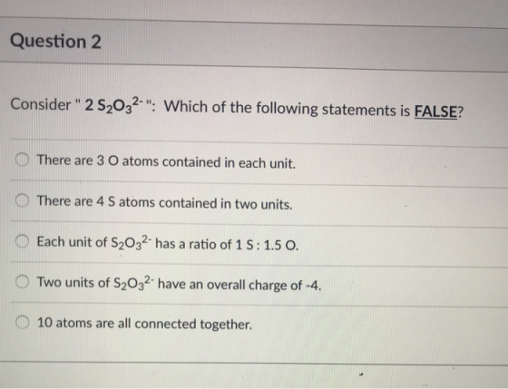 Question 2 Consider 2 s2032. Which of the following statements is FALSE? O There are 3 O atoms contained in each unit. The