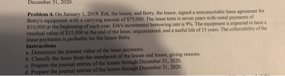 December 31, 2020. Problem 4. On January 1, 2019. Erk, the lessee, and Betty, the lessor, signed a noncancelable lease agreem