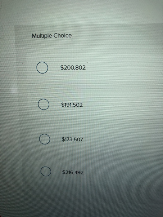 Multiple Choice o $200,802 o $191,502 o $173,507 o $216.492