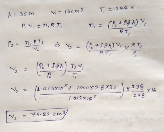 T = 278k h=35m V = 16cm3 Pv=nRT, ท, - (Po +99h) V RT, P2 = n, RT2 > V₂ = V₂ R Tz (P +59h), RTI x Po V = (Po +39h) T2V, T 0 *