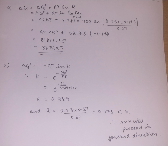 a) AG = AG+ RT en a =D Go + RT en Peo PH2 PH₂O - 92kJ + 8.314 X 700 en 16.23) = 92 x 103 + 5819..8 (-1.742) = 81861.9 J = 81.