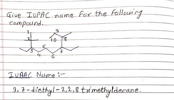 Give IUPAC name for the following compounds I UAAC Name :- 3,7 - diethyl-2,2,8 trimethyldecane.