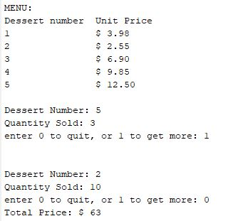 MENU: Dessert number Unit Price 1 S 3.98 $ 2.55 S 6.90 $9.85 S 12.50 Dessert Number 5 Quantity Sold: 3 enter 0 to quit, or l