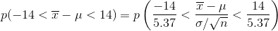 p ( -14< overline{x}-mu<14 )=pleft ( rac{-14}{5.37}<rac{overline{x}-mu }{sigma /sqrt{n}}<rac{14}{5.37} ight )