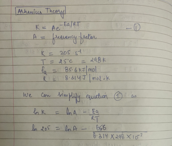 Arhenius Theory K= A e-Ea/RT & Tele A = frequency factor - SEK = 205 stes T = 25°c = 298k E = 85.6 kJ/mol I RE 8.314 7 molok