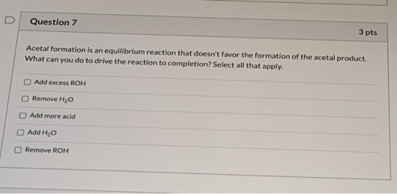 Question 7 3 pts Acetal formation is an equilibrium reaction that doesnt favor the formation of the acetal product. What can