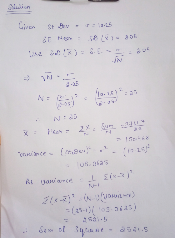 Solution Given St Dev - o=10.25 = 2.05 SE Mean SD (x ) = 2.05 Use S.D (X) = S.E.=0 w VN - 9.05 N= a 65 ) 10-25) ** 12.05 N=25