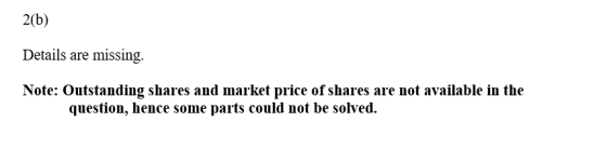 2(b) Details are missing. Note: Outstanding shares and market price of shares are not available in the question, hence some p