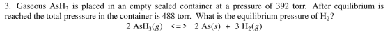 3. Gaseous ASH3 is placed in an empty sealed container at a pressure of 392 torr. After equilibrium is reached the total pres