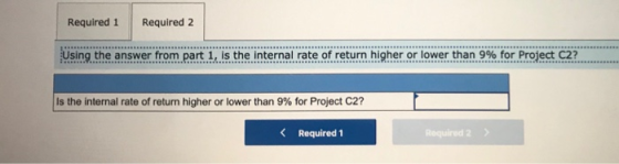 Required 1 Required 2 Using the answer from part 1, is the internal rate of return higher or lower than 9% for Project C2? Is