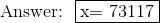 \text{Answer:}~~ \fbox{x= 73117}
