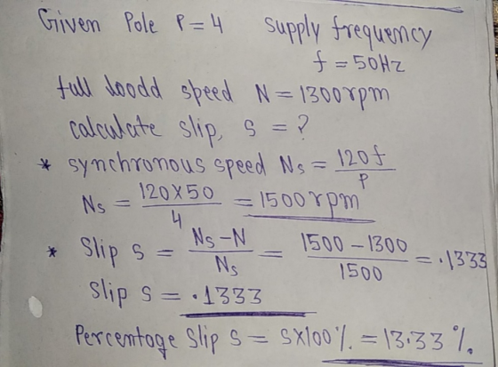 Given Pole P=4 supply frequency f=50Hz full loodd speed N=1300rpm calculate slip, s=? * synchronous speed Ns = 120f 120x50 Ns