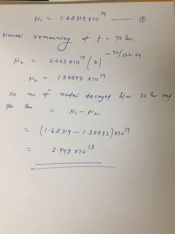 N = 1.68319x1094 Nuceli remaining – 10/122.64 14 / Na = 2.063 1.38893 x 10 14 N = no of so nudei decayed b/w 36 her and 70 m.