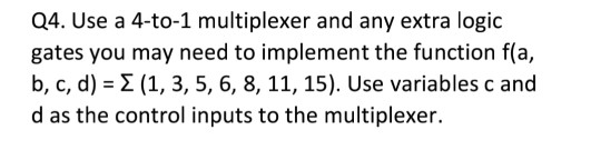 Q4. Use a 4-to-1 multiplexer and any extra logic gates you may need to implement the function f(a, b, c, d)-2 (1, 3, 5, 6, 8,