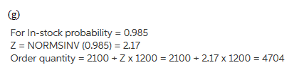 (g) For In-stock probability 0.985 Z NORMSINV (0.985) = 2.17 Order quantity 2100 Z x 1200 2100 2.17 x 1200 4704