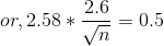 or, 2.58 * \frac{2.6}{\sqrt n} = 0.5