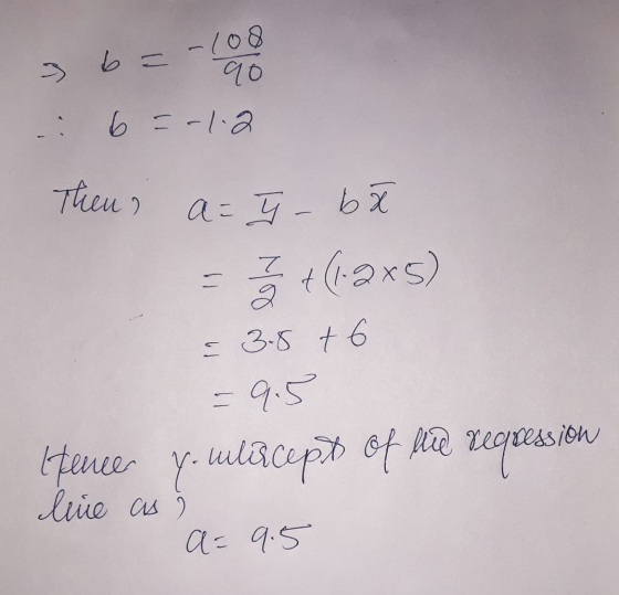 3 b = -108 90 -: 6 =-1.2 Then, - Z Q a = T-bæ +(1.2x5) = 3.8 +6 - 9.5 Hencer y.ulizcepto of fią reqsession line as a= 9.5