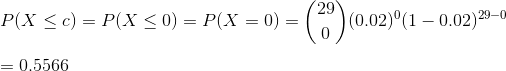 \\P(X\leq c)=P(X\leq 0)=P(X=0)=\binom{29}{0}(0.02)^{0}(1-0.02)^{29-0}\\ \\=0.5566