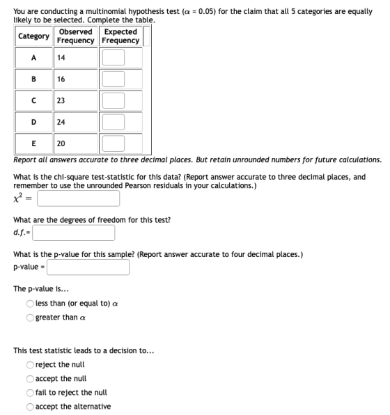You are conducting a multinomial hypothesis test (a = 0.05) for the claim that all 5 categories are equally likely to be sele