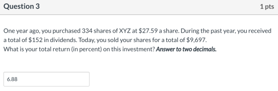 Question 3 1 pts One year ago, you purchased 334 shares of XYZ at $27.59 a share. During the past year, you received a total