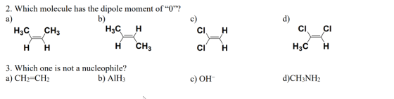 2, which molecule has the dipole moment of O? a) b) c) d) H3C CH3 н.с Cl H CI CI НН H CH3 CI H H3C H 3. Which one is not a nucleophile? a) CH2 CH b) AlH3 c) OH
