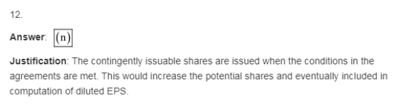 12. Answer: (n Justification: The contingently issuable shares are issued when the conditions in the agreements are met. This