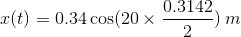 x(t)=0.34\cos (20\times \frac {0.3142}{2})\: m