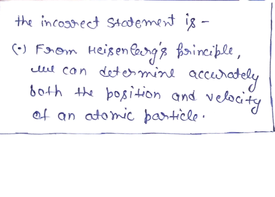 - the incorrect statement is a (o) From Heisenlargs brinciple, we can determine accurately both the bosition and velocity Of