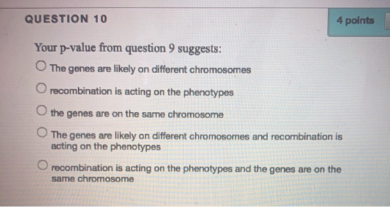 QUESTION 10 4 points Your p-value from question 9 suggests: The genes are likely on different chromosomes O recombination is