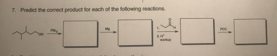 7. Predict the correct product for each of the following reactions. PBrs Mg PCC 2. H+ workup