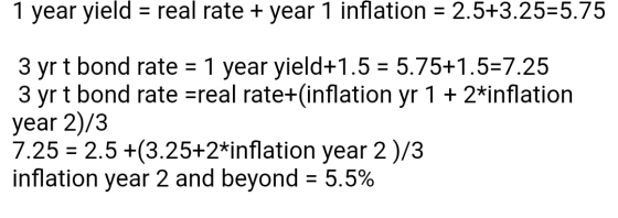 1 year yield = real rate + year 1 inflation = 2.5+3.25=5.75 3 yr t bond rate = 1 year yield+1.5 = 5.75+1.5=7.25 3 yr t bond r
