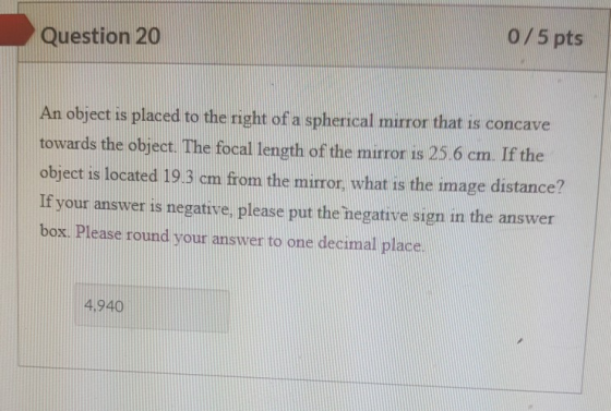 Question 20 0/5 pts An object is placed to the right of a spherical mirror that is concave towards the object. The focal leng