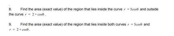 8. Find the area (exact value) of the region that lies inside the curve r = 5cose and outside the curve r = 2 + cose. 9. Find