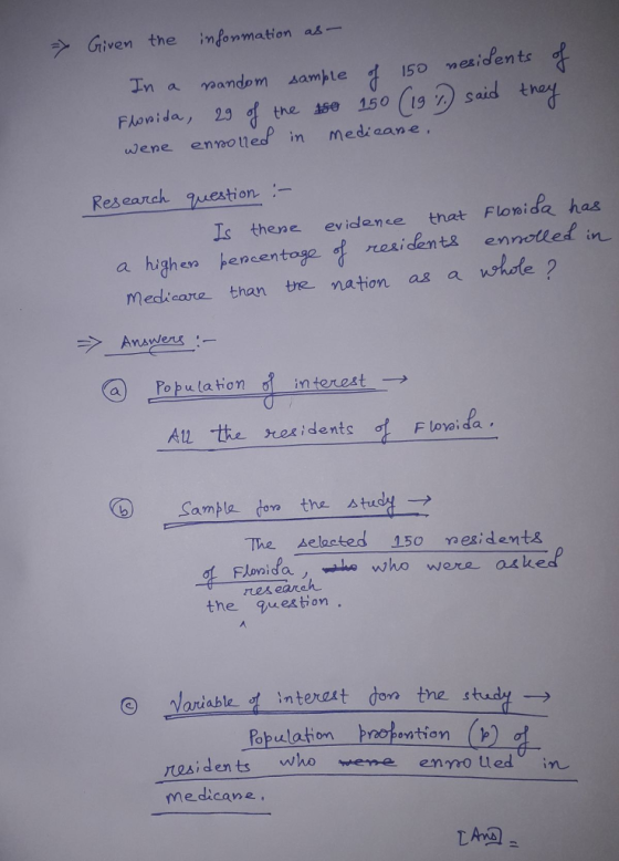 Griven the information ab mexiden ts ina na andom am)-te tna he 4se wene enoled in mediaane Res eartek 9westion :- Is thene evidence that Flowide has encer medicare than te nation as a whole ? @-ulation na interest-→ A12 the tee ; dents of Floyaida, (b) sample done the study → The selocted 150 nesident& Flonidaaho who wera aked res eareん the qwestion Variable interest don the study → Bpulation rotuntion residents whowene enmo ued medicane, 1帼 -