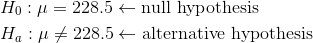 \begin{align*} &H_0: \mu = 228.5\leftarrow\text{null hypothesis}\\ &H_a:\mu \ne 228.5\leftarrow\text{alternative hypothesis}\\ \end{align*}
