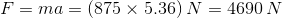 F=ma=(875\times 5.36)\: N = 4690\: N