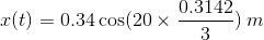 x(t)=0.34\cos (20\times \frac {0.3142}{3})\: m