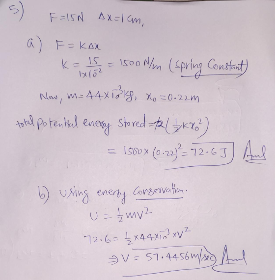 k= 15 1x10² 5) F=15N AX=1cm, a) F= kox = 1500 N/m (spring Constant Now, m= 44x18kg, no =0.22m total potential enersy = 1500 X
